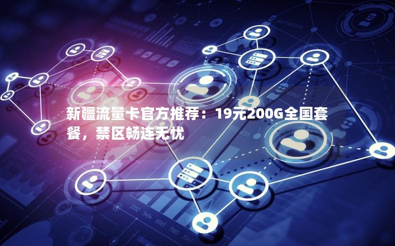 新疆流量卡官方推荐：19元200G全国套餐，禁区畅连无忧