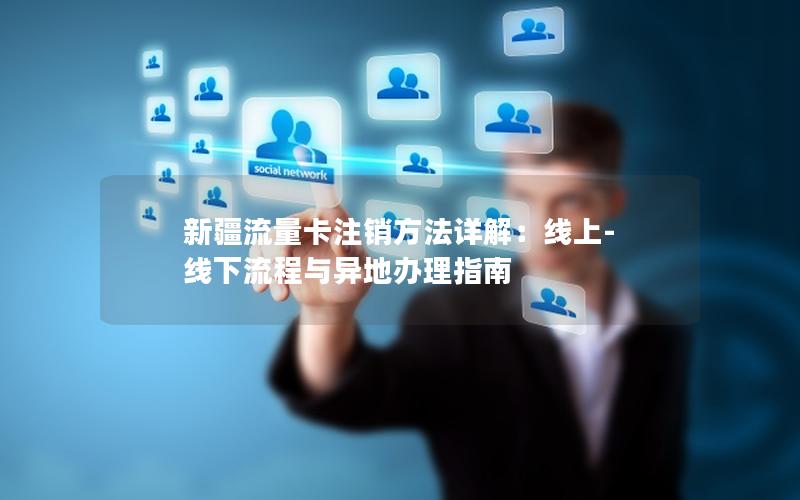 新疆流量卡注销方法详解：线上-线下流程与异地办理指南