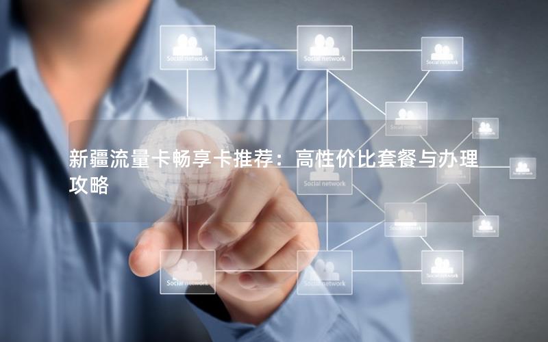 新疆流量卡畅享卡推荐：高性价比套餐与办理攻略