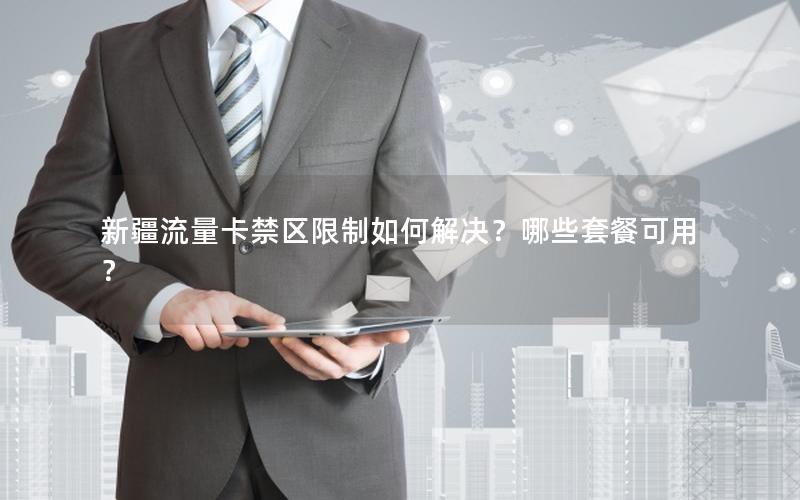 新疆流量卡禁区限制如何解决？哪些套餐可用？