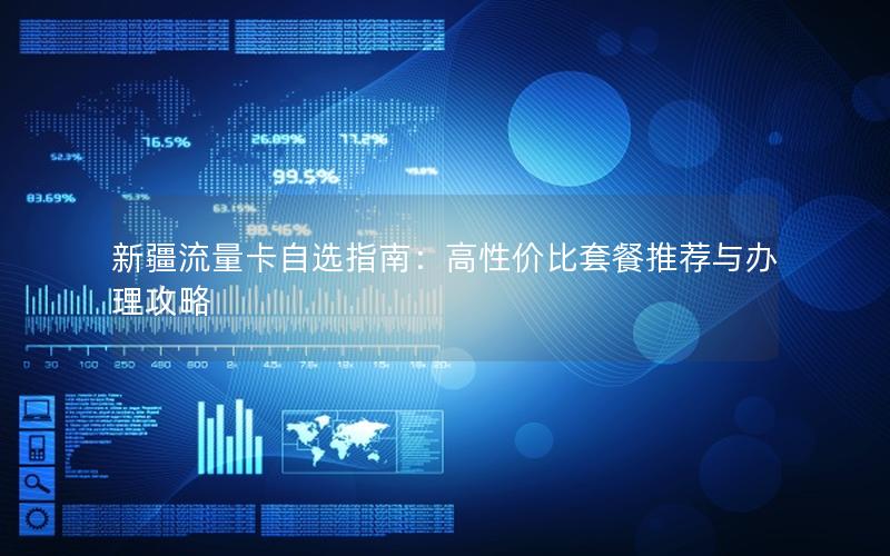 新疆流量卡自选指南：高性价比套餐推荐与办理攻略