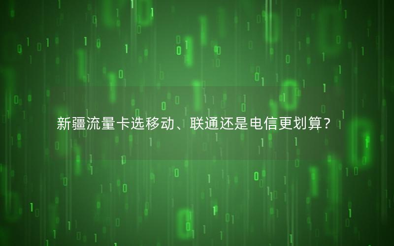 新疆流量卡选移动、联通还是电信更划算？