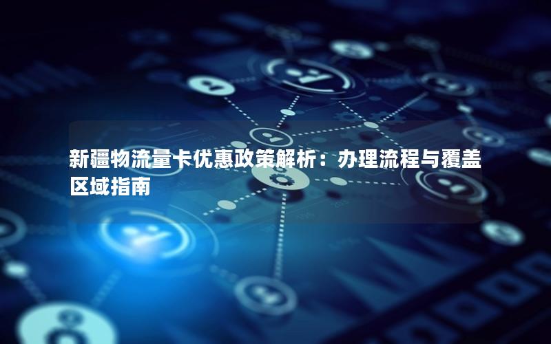 新疆物流量卡优惠政策解析：办理流程与覆盖区域指南