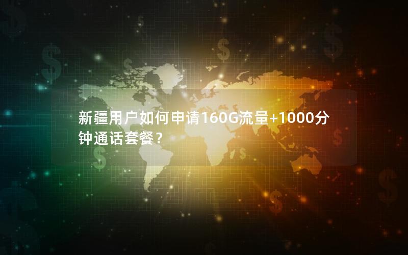 新疆用户如何申请160G流量+1000分钟通话套餐？