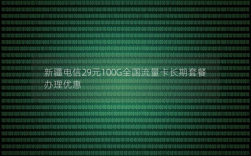 新疆电信29元100G全国流量卡长期套餐办理优惠