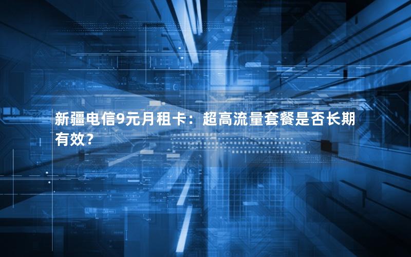 新疆电信9元月租卡：超高流量套餐是否长期有效？