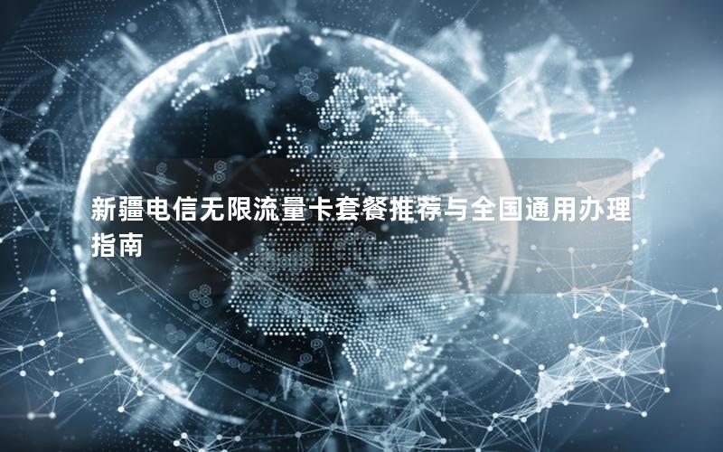 新疆电信无限流量卡套餐推荐与全国通用办理指南