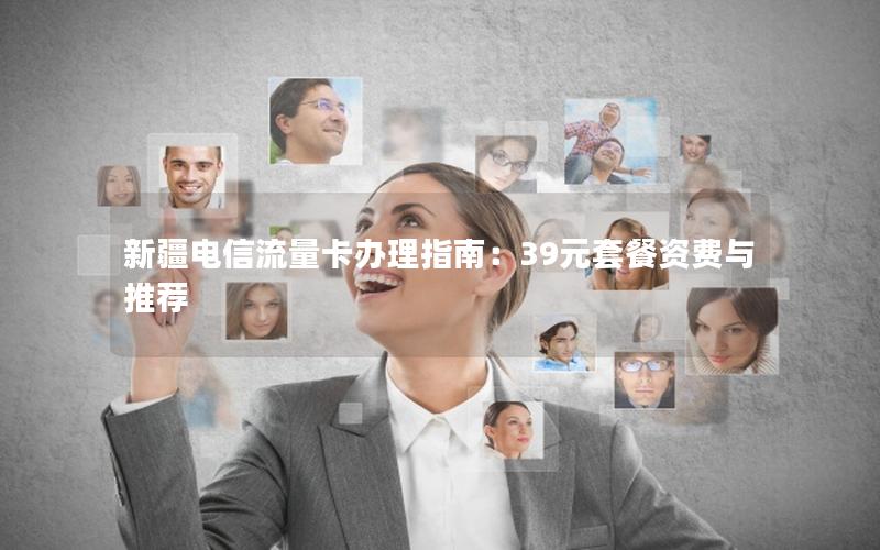 新疆电信流量卡办理指南：39元套餐资费与推荐