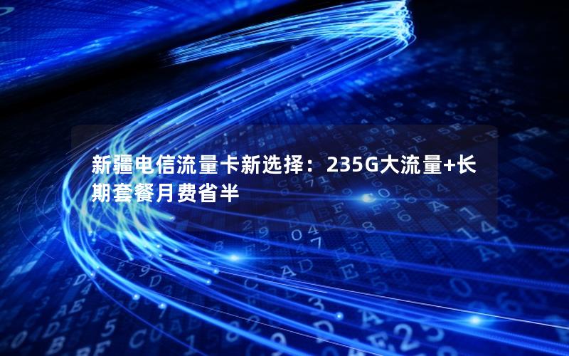 新疆电信流量卡新选择：235G大流量+长期套餐月费省半