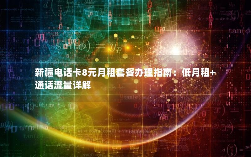 新疆电话卡8元月租套餐办理指南：低月租+通话流量详解