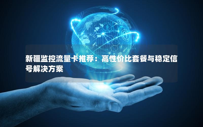 新疆监控流量卡推荐：高性价比套餐与稳定信号解决方案