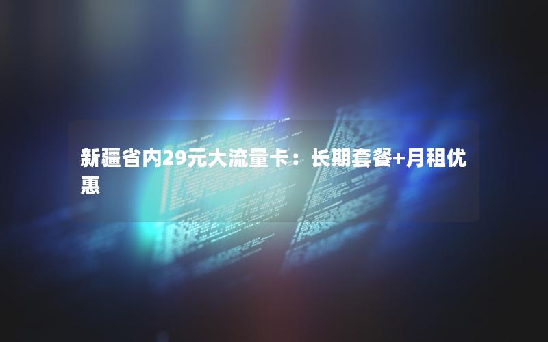 新疆省内29元大流量卡：长期套餐+月租优惠