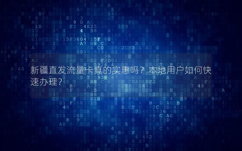 新疆直发流量卡真的实惠吗？本地用户如何快速办理？