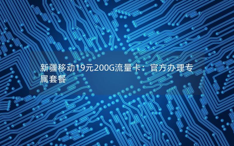 新疆移动19元200G流量卡：官方办理专属套餐