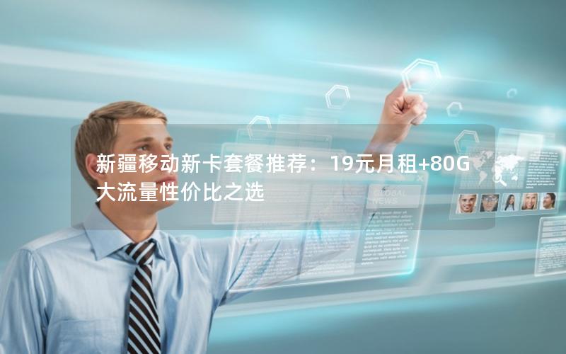新疆移动新卡套餐推荐：19元月租+80G大流量性价比之选