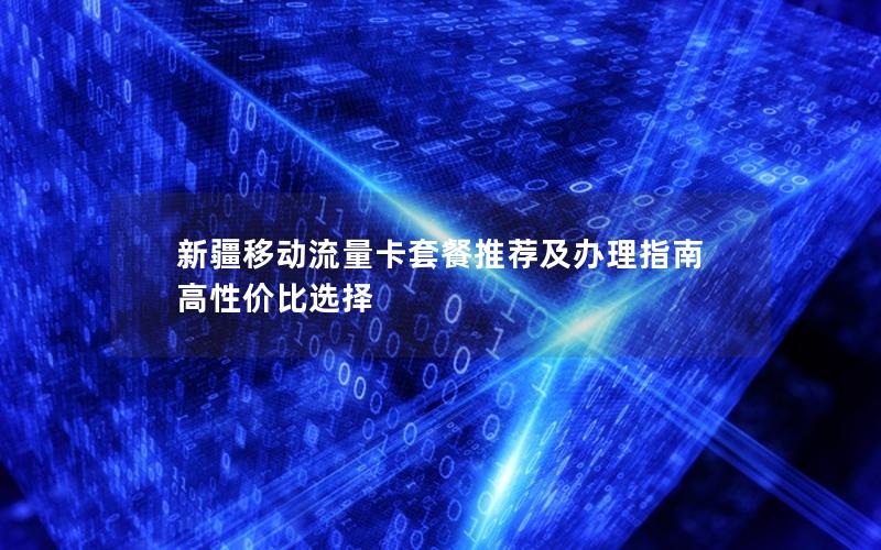 新疆移动流量卡套餐推荐及办理指南  高性价比选择