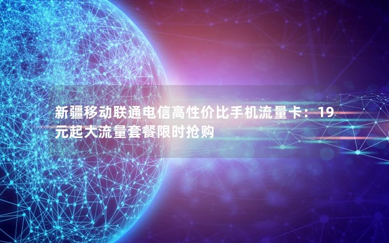 新疆移动联通电信高性价比手机流量卡：19元起大流量套餐限时抢购