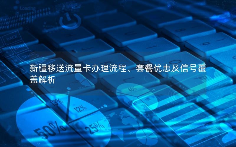 新疆移送流量卡办理流程、套餐优惠及信号覆盖解析