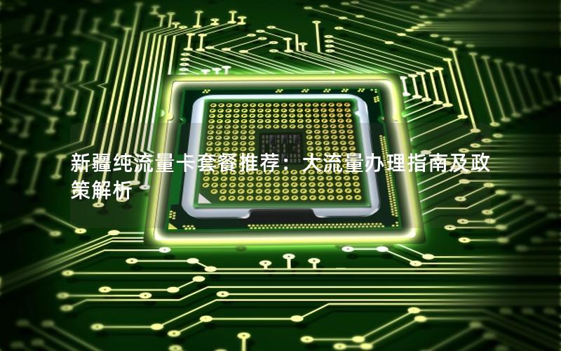新疆纯流量卡套餐推荐：大流量办理指南及政策解析