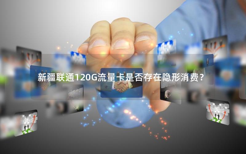 新疆联通120G流量卡是否存在隐形消费？