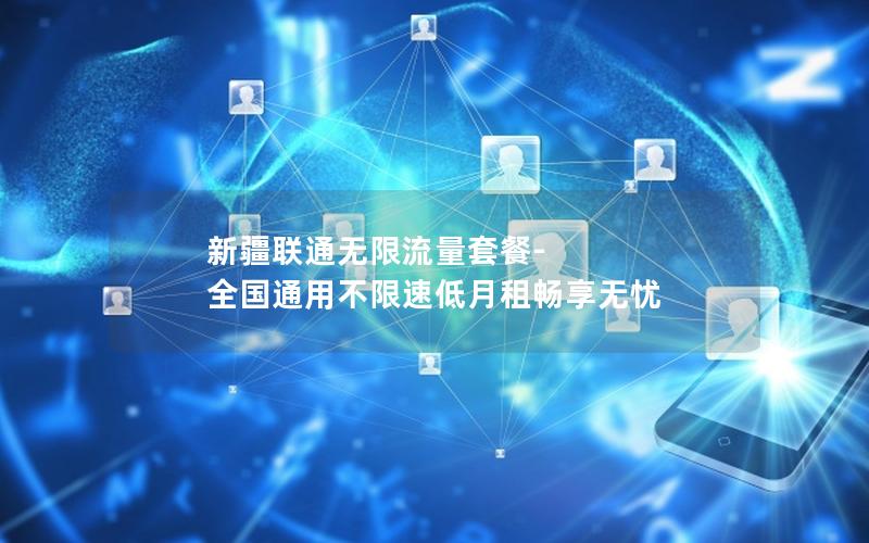 新疆联通无限流量套餐-全国通用不限速低月租畅享无忧