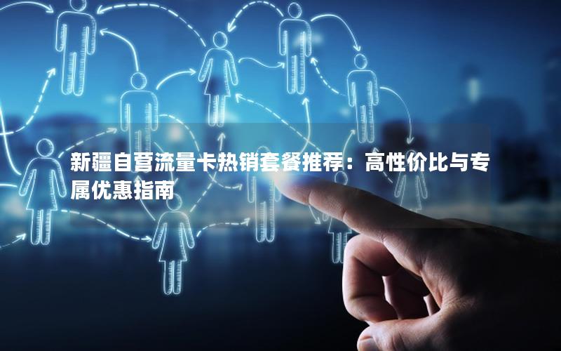 新疆自营流量卡热销套餐推荐：高性价比与专属优惠指南