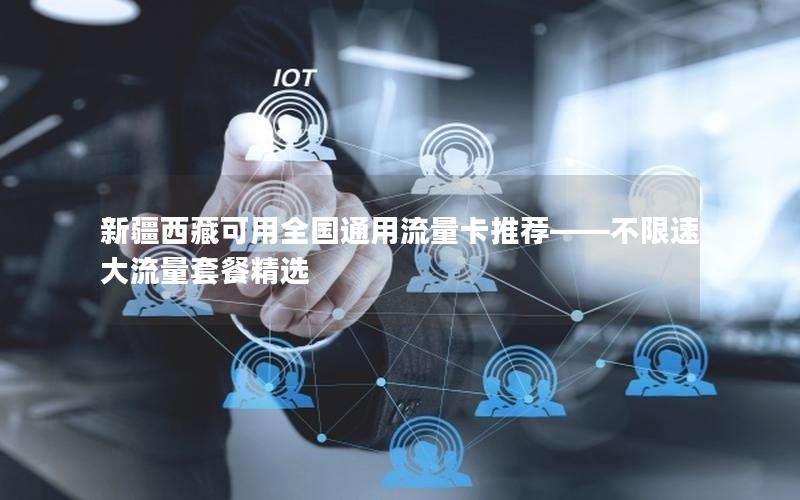新疆西藏可用全国通用流量卡推荐——不限速大流量套餐精选