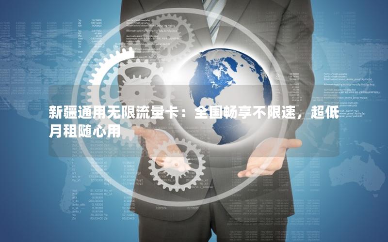 新疆通用无限流量卡：全国畅享不限速，超低月租随心用