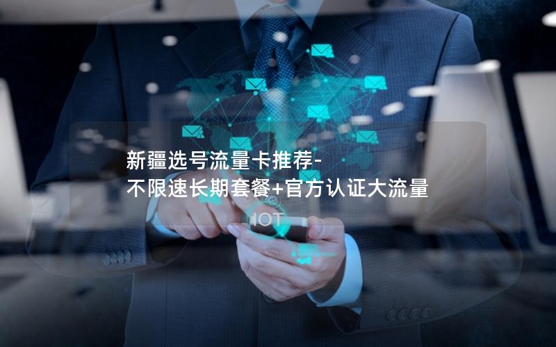 新疆选号流量卡推荐-不限速长期套餐+官方认证大流量