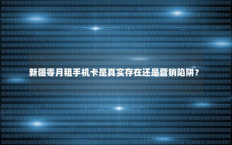 新疆零月租手机卡是真实存在还是营销陷阱？