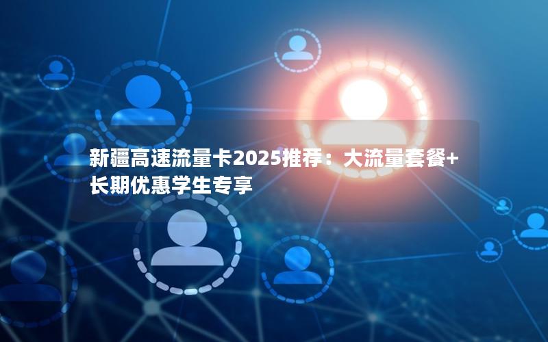 新疆高速流量卡2025推荐：大流量套餐+长期优惠学生专享