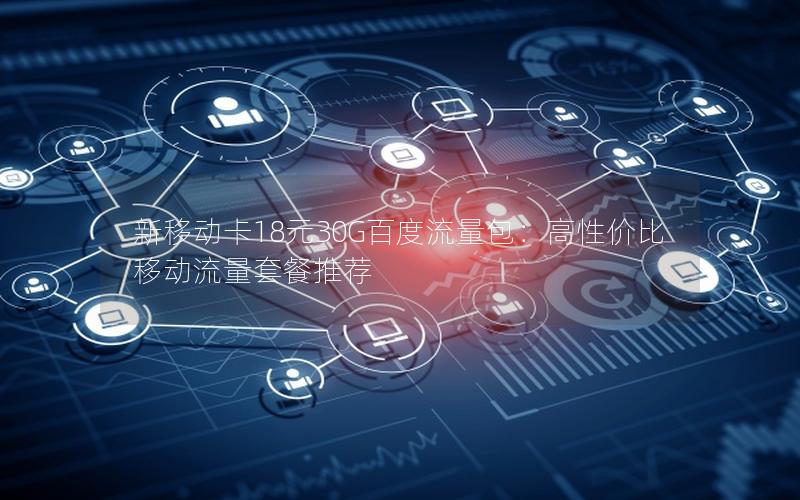 新移动卡18元30G百度流量包：高性价比移动流量套餐推荐