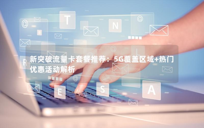 新突破流量卡套餐推荐：5G覆盖区域+热门优惠活动解析
