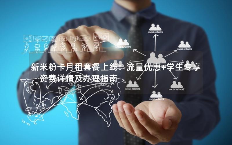 新米粉卡月租套餐上线：流量优惠+学生专享，资费详情及办理指南