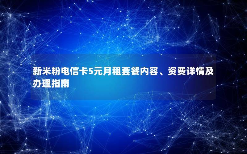 新米粉电信卡5元月租套餐内容、资费详情及办理指南