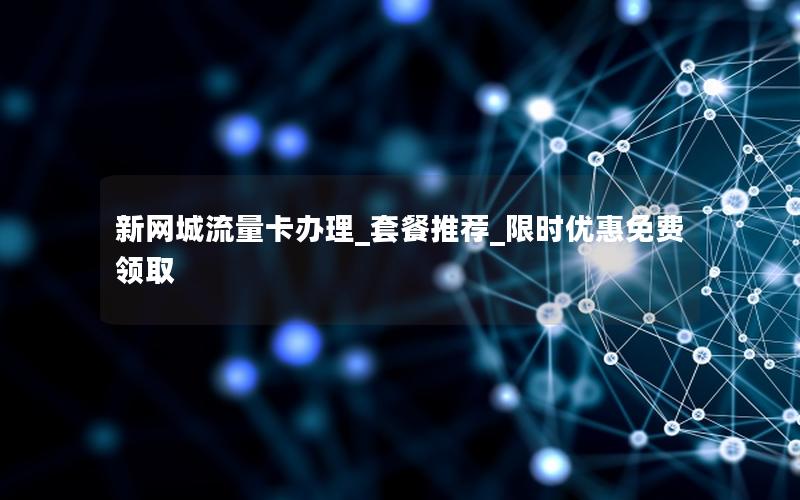 新网城流量卡办理_套餐推荐_限时优惠免费领取