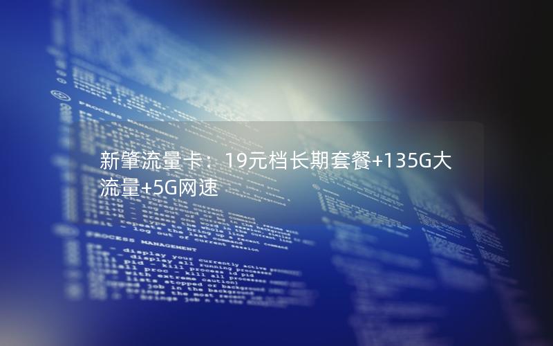 新肇流量卡：19元档长期套餐+135G大流量+5G网速