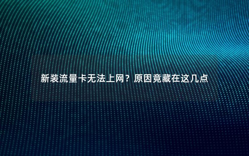 新装流量卡无法上网？原因竟藏在这几点