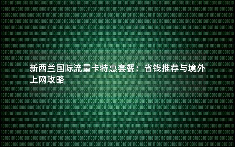 新西兰国际流量卡特惠套餐：省钱推荐与境外上网攻略