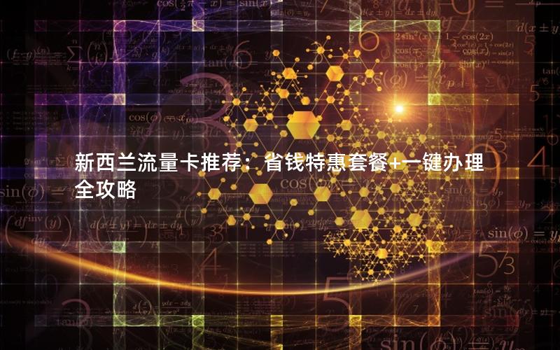 新西兰流量卡推荐：省钱特惠套餐+一键办理全攻略