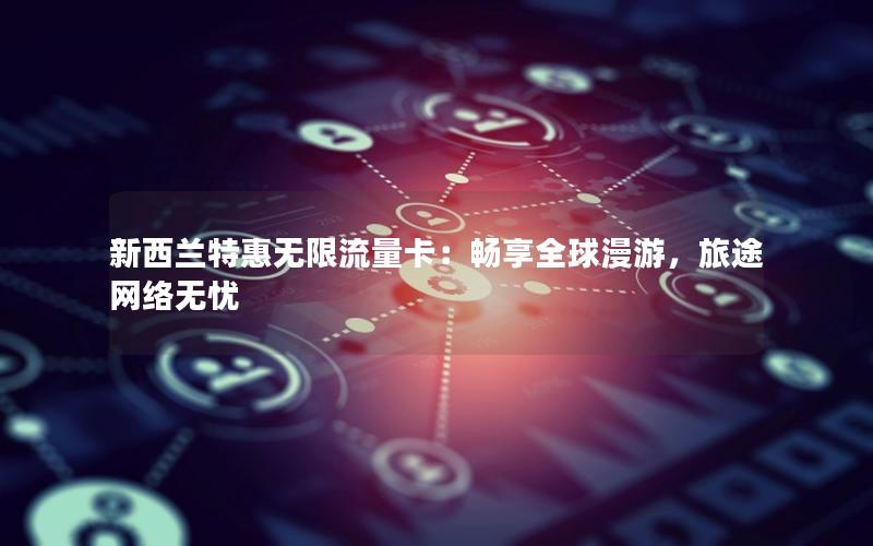 新西兰特惠无限流量卡：畅享全球漫游，旅途网络无忧