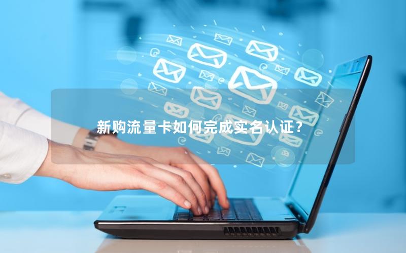 新购流量卡如何完成实名认证？