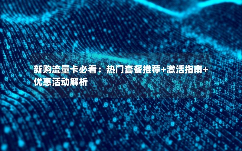 新购流量卡必看：热门套餐推荐+激活指南+优惠活动解析
