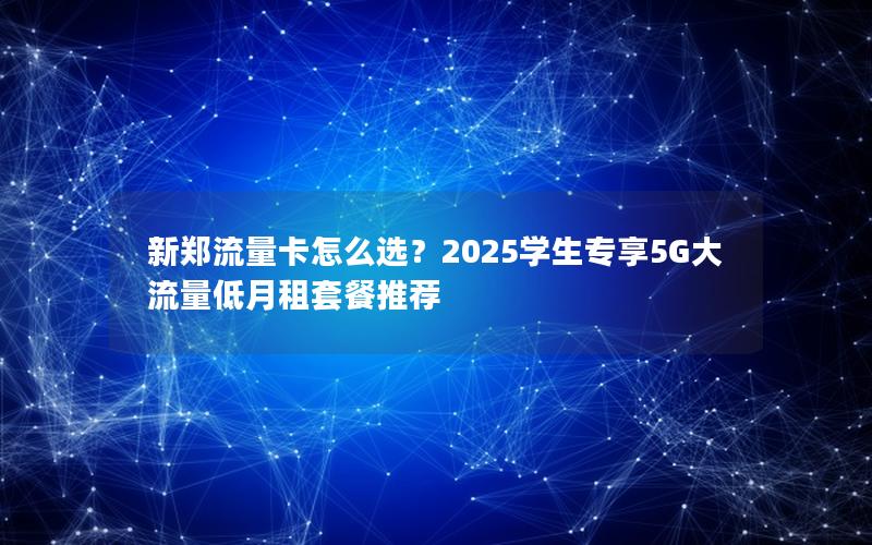 新郑流量卡怎么选？2025学生专享5G大流量低月租套餐推荐