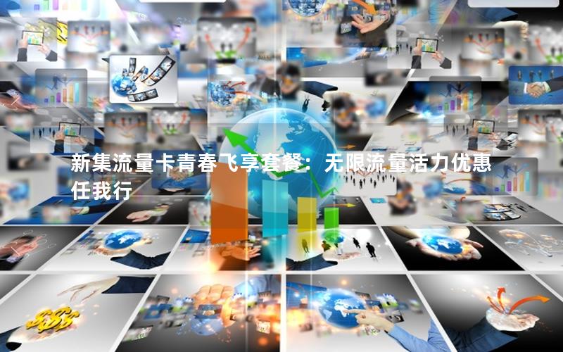新集流量卡青春飞享套餐：无限流量活力优惠任我行