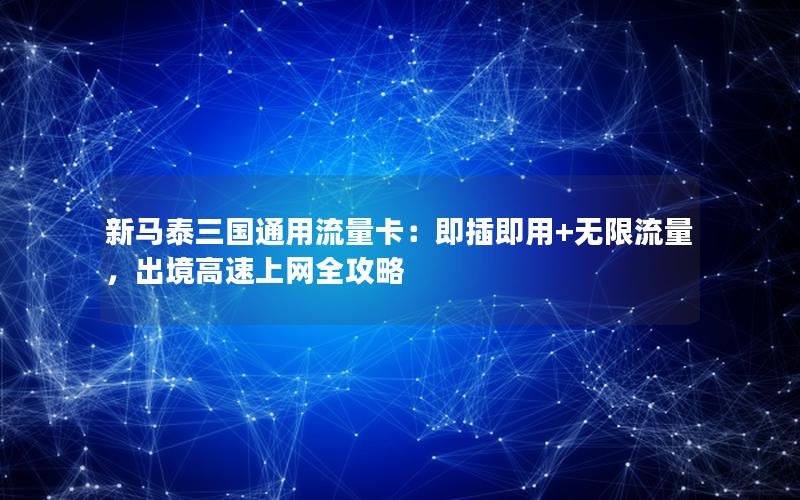 新马泰三国通用流量卡：即插即用+无限流量，出境高速上网全攻略