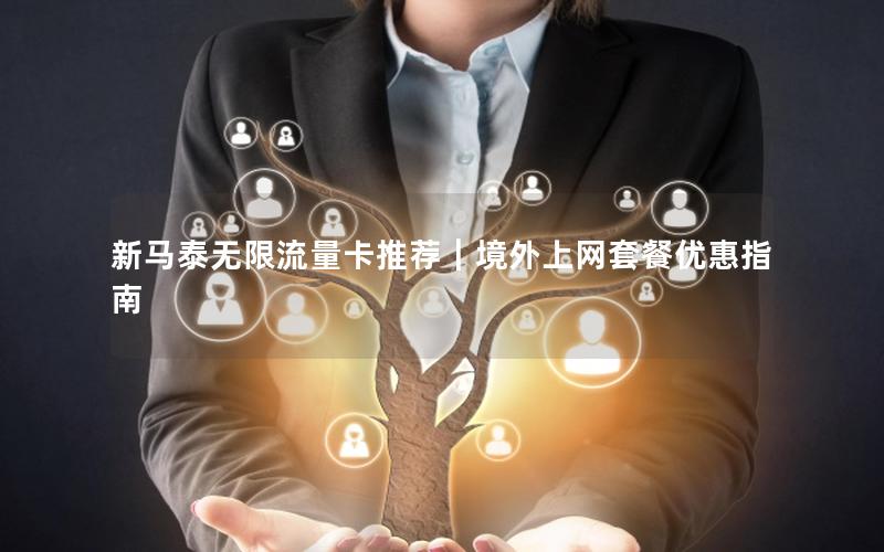 新马泰无限流量卡推荐｜境外上网套餐优惠指南