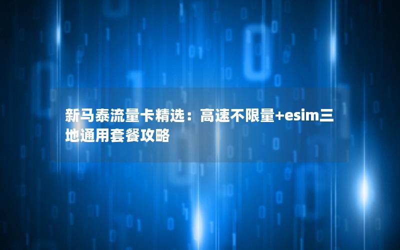 新马泰流量卡精选：高速不限量+esim三地通用套餐攻略