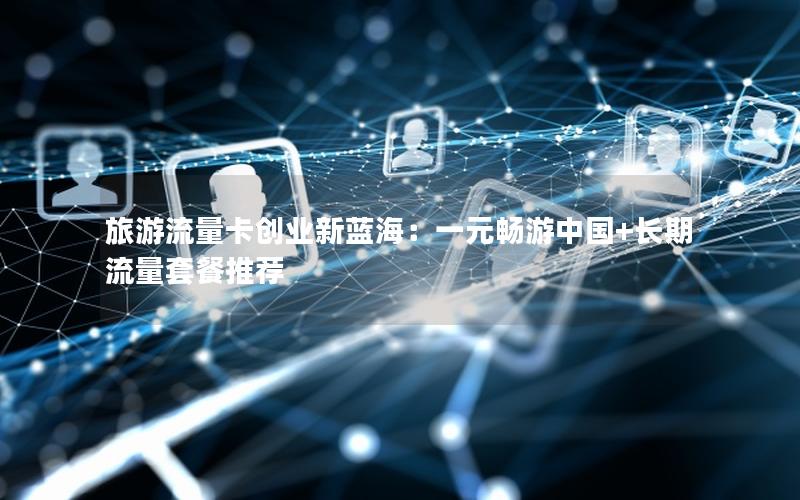 旅游流量卡创业新蓝海：一元畅游中国+长期流量套餐推荐