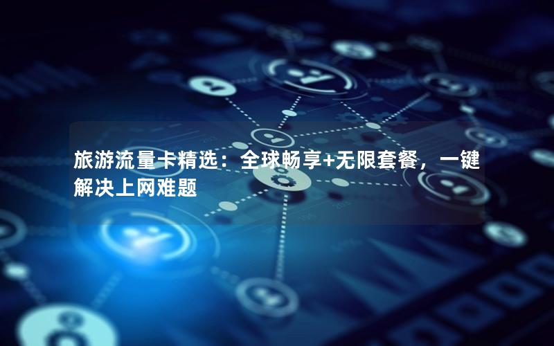 旅游流量卡精选：全球畅享+无限套餐，一键解决上网难题